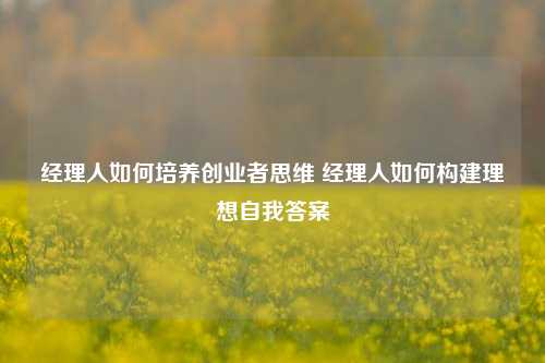 经理人如何培养创业者思维 经理人如何构建理想自我答案